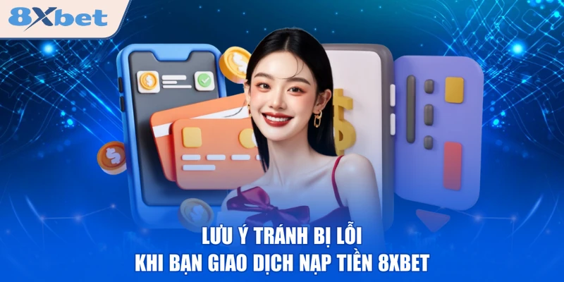 Lưu ý tránh bị lỗi khi bạn giao dịch nạp tiền 8XBET
